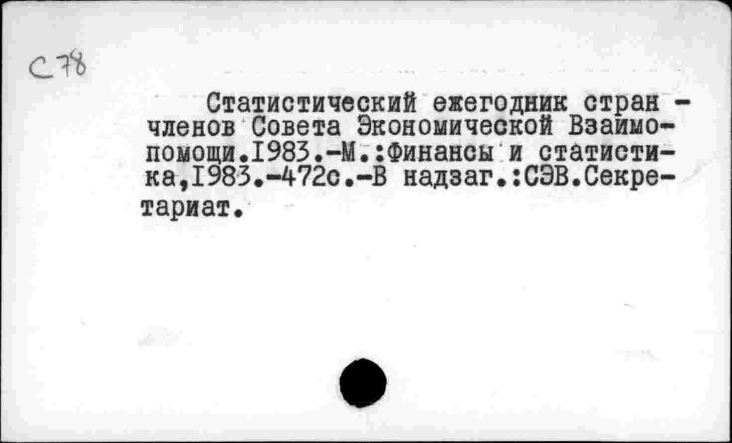 ﻿Статистический ежегодник стран -членов Совета Экономической Взаимопомощи. 1983.-М.:Финансы и статистика , I 983 . -472с.-В надзаг.:СЭВ.Секретариат.